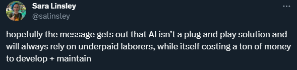 Twitter screenshot from @salinsley: hopefully the message gets out that AI isn’t a plug and play solution and will always rely on underpaid laborers, while itself costing a ton of money to develop + maintain