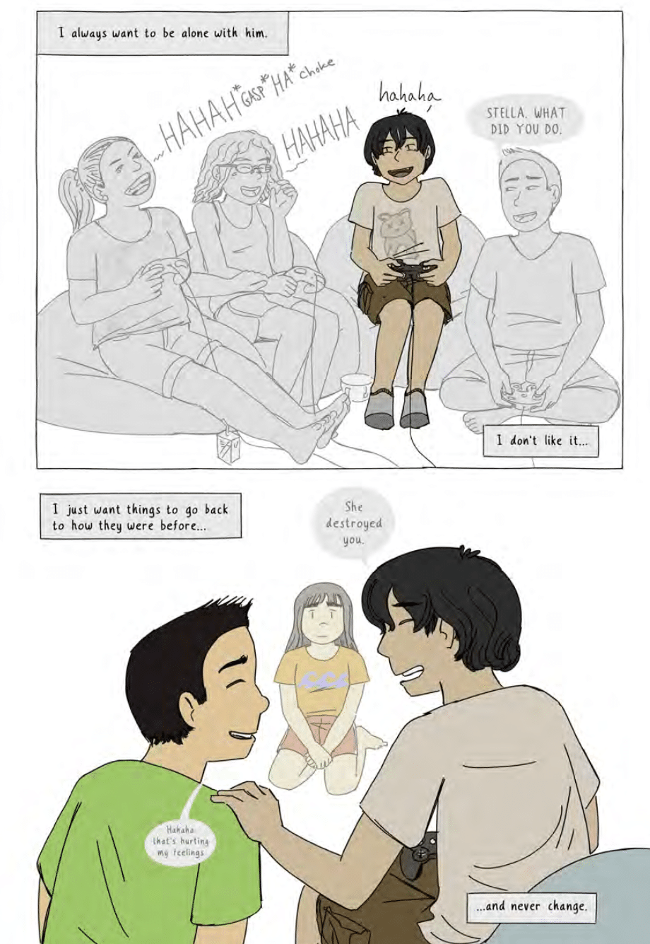 Panel 1: Four Kids, Two Girls and Two Boys, Sit Playing Video Games and Laughing. One boy is highlight in color. CAPTION FROM A narrator offscreen: i always want to be alone with hy. One of the other Boys Says, "Stella, What Did You do." CAPTION: I Don's Like it. Panel 2: Zoom in the Two Boys. One Says, "She destroyed you." The other says, "Hahaha, That's Hurting My Feelings." We see the narrator now, A Girl Named Amber, Facing Them. Caption: I Just Want Things To Go Back To How They Were Before ... and Never Change.