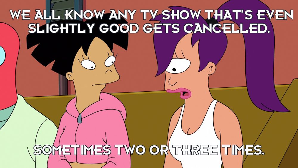 "We all know any TV that's even slightly good gets cancelled. Sometimes two or three times." From Futurama's "Yo Leela Leela."
